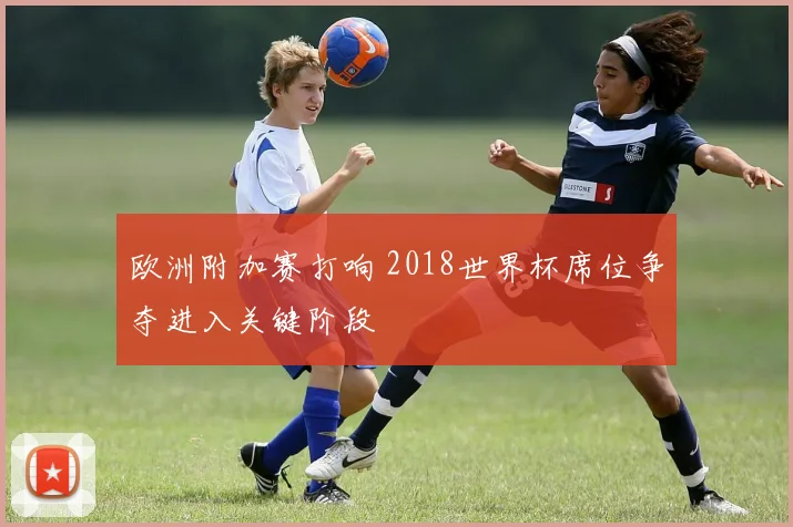 欧洲附加赛打响 2018世界杯席位争夺进入关键阶段