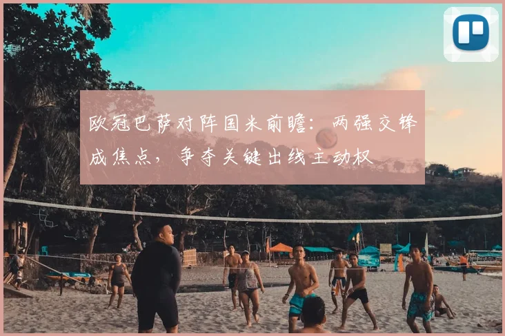 欧冠巴萨对阵国米前瞻：两强交锋成焦点，争夺关键出线主动权
