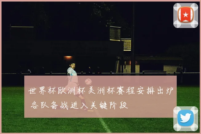 世界杯欧洲杯美洲杯赛程安排出炉 各队备战进入关键阶段