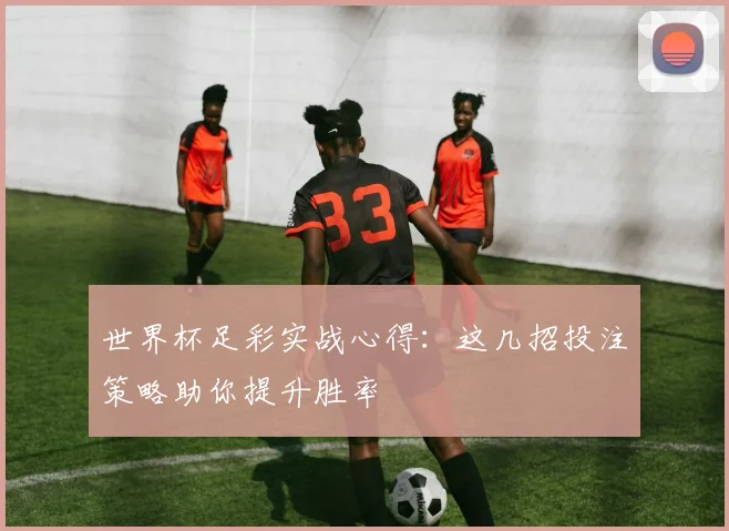 世界杯足彩实战心得：这几招投注策略助你提升胜率