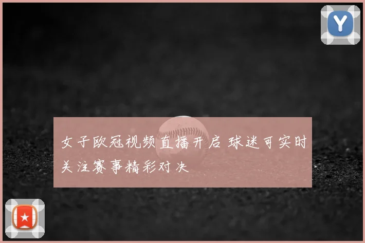 女子欧冠视频直播开启 球迷可实时关注赛事精彩对决