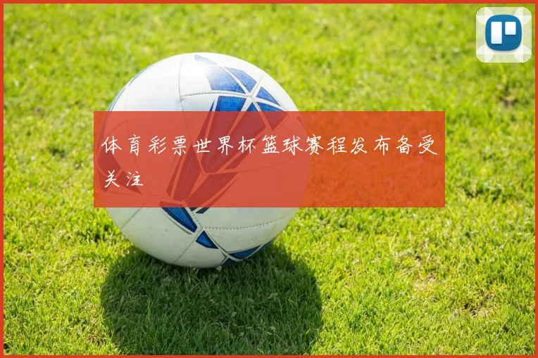 体育彩票世界杯篮球赛程发布备受关注