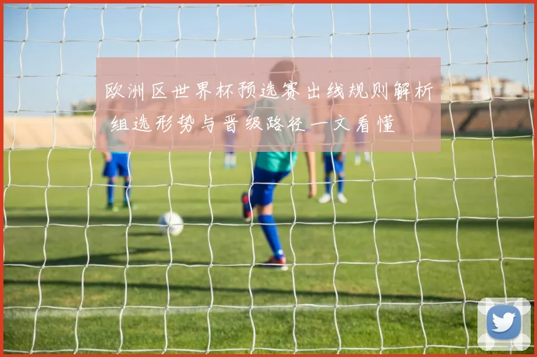 欧洲区世界杯预选赛出线规则解析 组选形势与晋级路径一文看懂