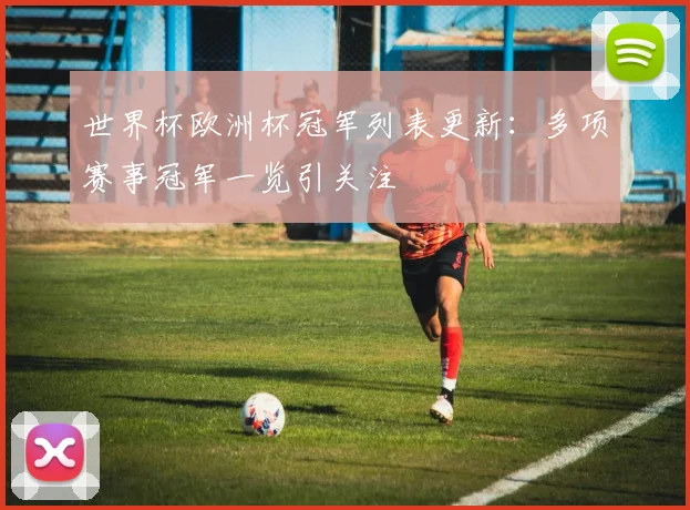 世界杯欧洲杯冠军列表更新：多项赛事冠军一览引关注
