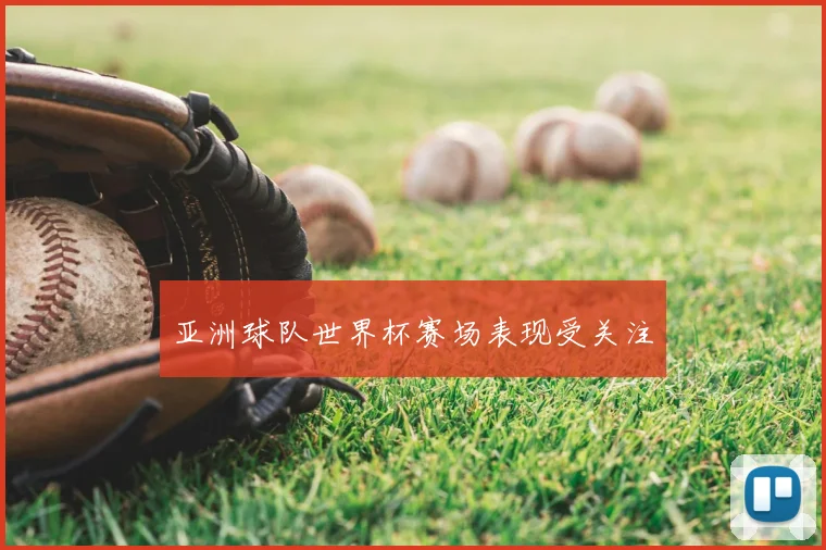 亚洲球队世界杯赛场表现受关注