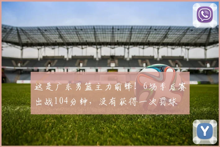 这是广东男篮主力前锋!6场季后赛出战104分钟,没有获得一次罚球