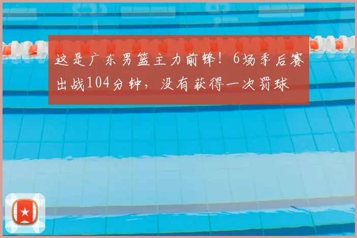 这是广东男篮主力前锋！6场季后赛出战104分钟，没有获得一次罚球