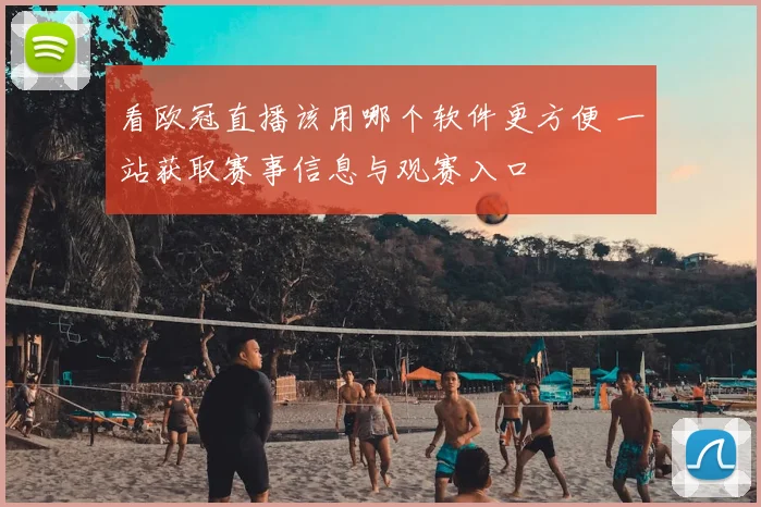 看欧冠直播该用哪个软件更方便 一站获取赛事信息与观赛入口