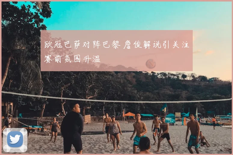 欧冠巴萨对阵巴黎 詹俊解说引关注赛前氛围升温