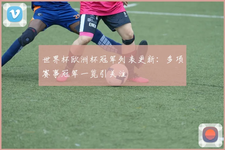 世界杯欧洲杯冠军列表更新：多项赛事冠军一览引关注