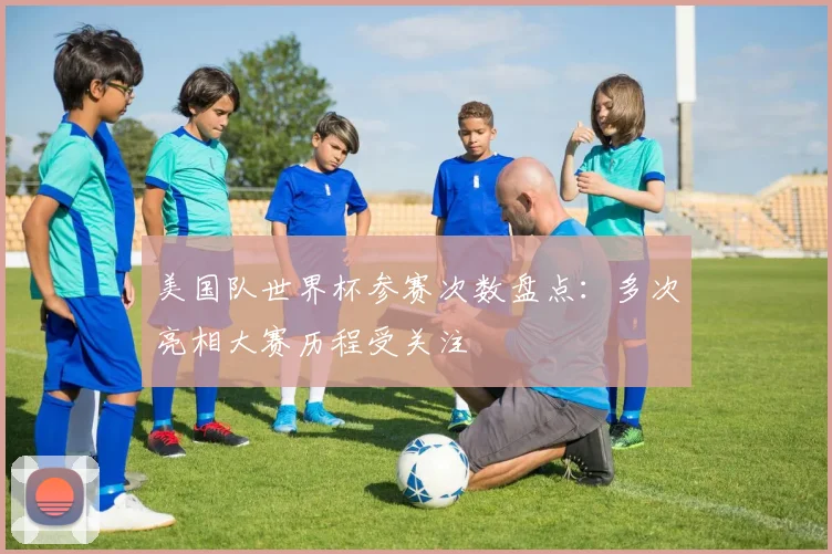 美国队世界杯参赛次数盘点：多次亮相大赛历程受关注