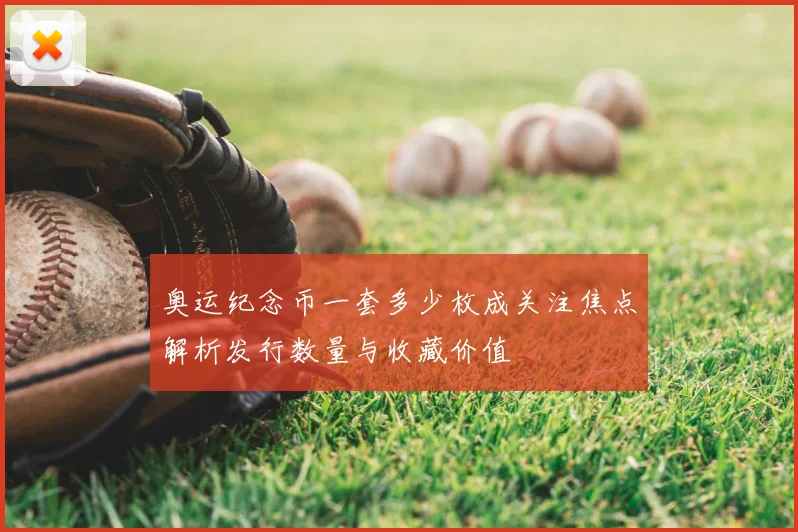 奥运纪念币一套多少枚成关注焦点解析发行数量与收藏价值