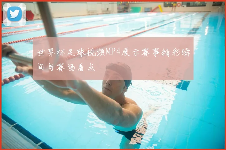 世界杯足球视频MP4展示赛事精彩瞬间与赛场看点