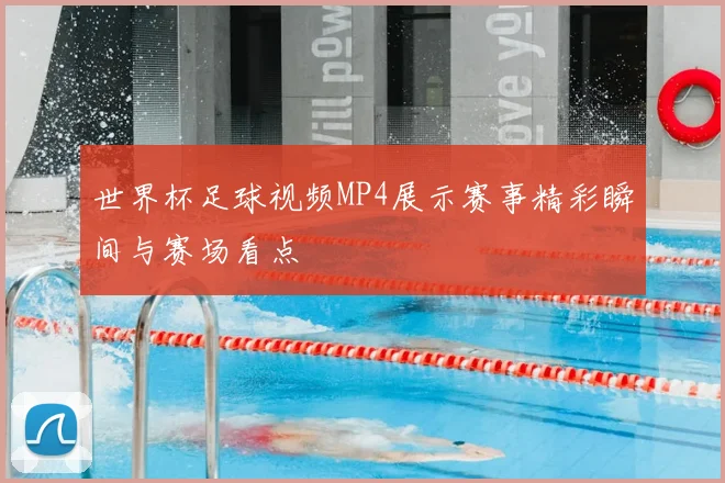 世界杯足球视频MP4展示赛事精彩瞬间与赛场看点