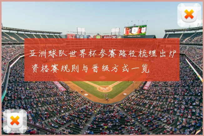 亚洲球队世界杯参赛路径梳理出炉 资格赛规则与晋级方式一览