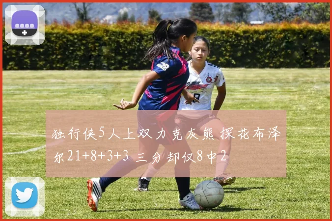 独行侠5人上双力克灰熊 探花布泽尔21+8+3+3 三分却仅8中2
