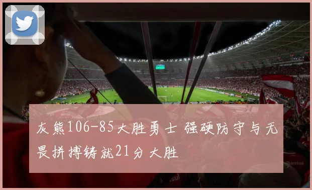 灰熊106-85大胜勇士 强硬防守与无畏拼搏铸就21分大胜