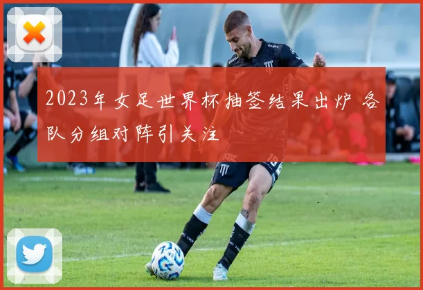 2023年女足世界杯抽签结果出炉 各队分组对阵引关注