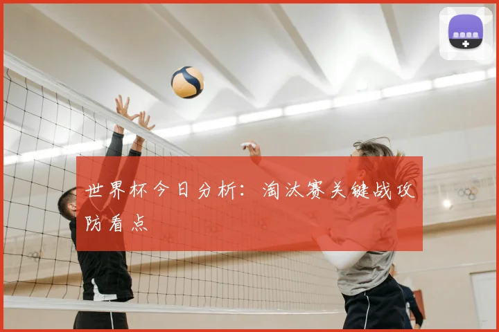 世界杯今日分析:淘汰赛关键战攻防看点