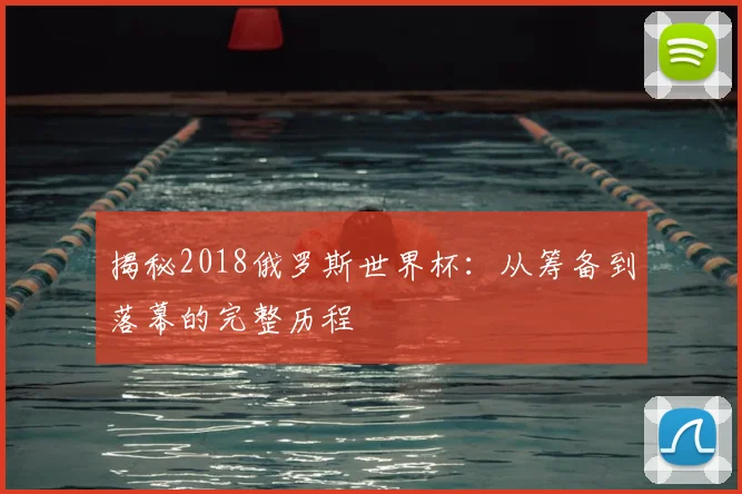 揭秘2018俄罗斯世界杯:从筹备到落幕的完整历程