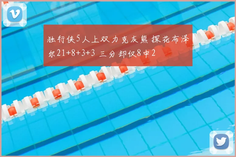 独行侠5人上双力克灰熊 探花布泽尔21+8+3+3 三分却仅8中2