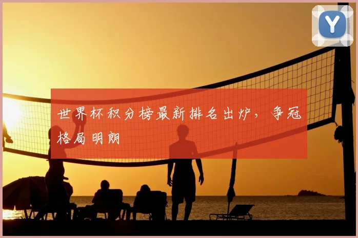 世界杯积分榜最新排名出炉,争冠格局明朗