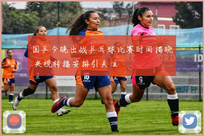 国乒今晚出战乒乓球比赛时间揭晓 央视转播安排引关注