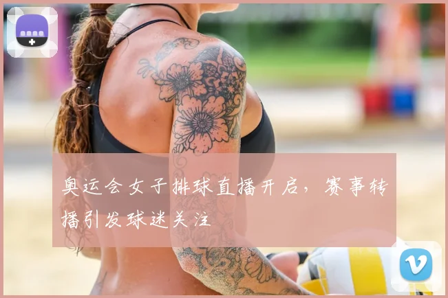 奥运会女子排球直播开启，赛事转播引发球迷关注