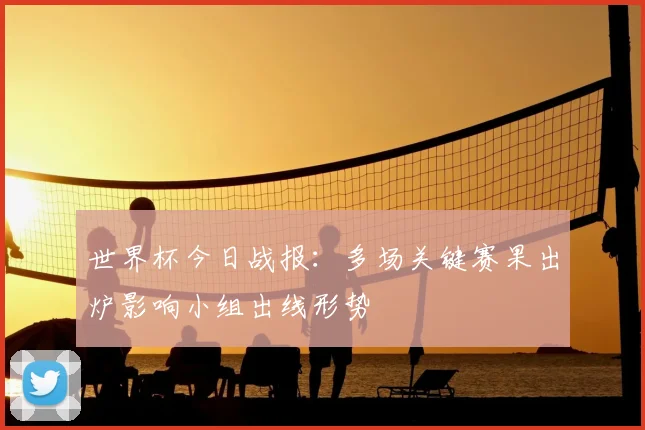 世界杯今日战报：多场关键赛果出炉影响小组出线形势