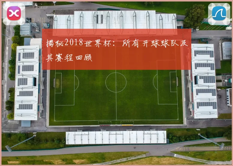 揭秘2018世界杯:所有开球球队及其赛程回顾