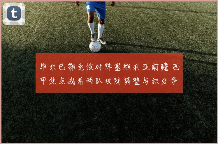 毕尔巴鄂竞技对阵塞维利亚前瞻 西甲焦点战看两队攻防调整与积分争夺