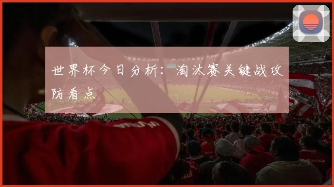 世界杯今日分析：淘汰赛关键战攻防看点