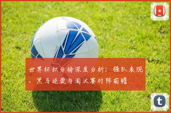 世界杯积分榜深度分析:强队表现、黑马逆袭与淘汰赛对阵前瞻