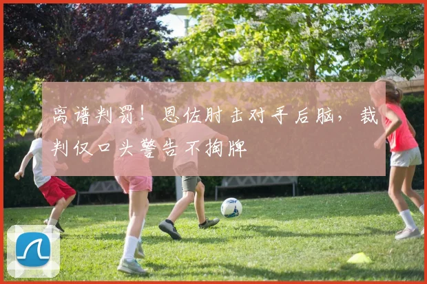离谱判罚！恩佐肘击对手后脑，裁判仅口头警告不掏牌