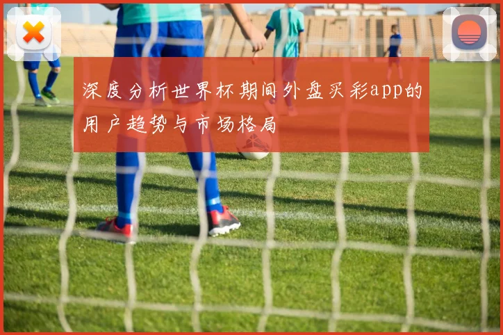 深度分析世界杯期间外盘买彩app的用户趋势与市场格局