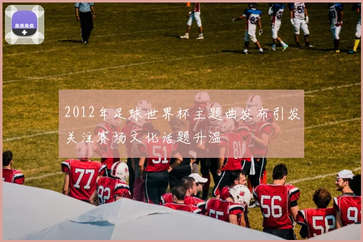2012年足球世界杯主题曲发布引发关注赛场文化话题升温