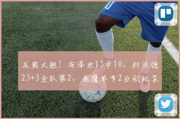 灰熊大胜!布泽尔13中10,科沃德23+3全队第2,老鹰单节2分创纪录