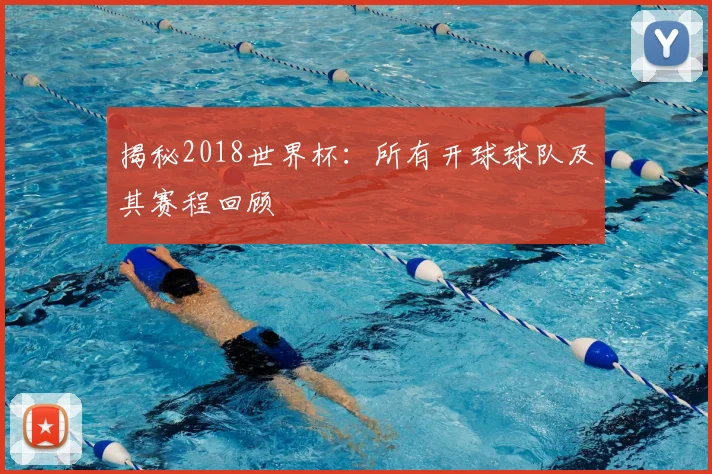 揭秘2018世界杯:所有开球球队及其赛程回顾