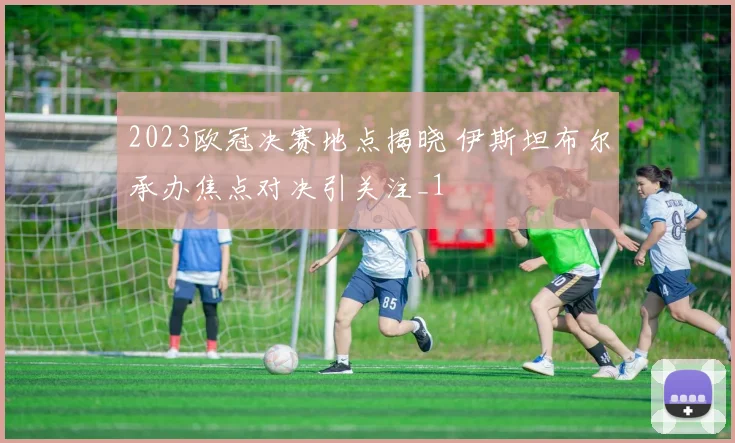2023欧冠决赛地点揭晓 伊斯坦布尔承办焦点对决引关注_1