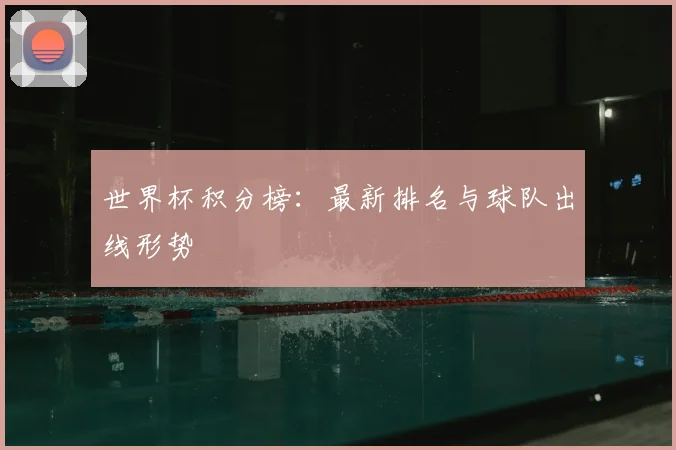 世界杯积分榜:最新排名与球队出线形势