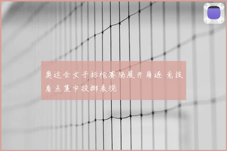 奥运会女子标枪赛场展开角逐 竞技看点集中投掷表现