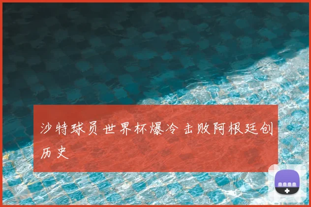 沙特球员世界杯爆冷击败阿根廷创历史