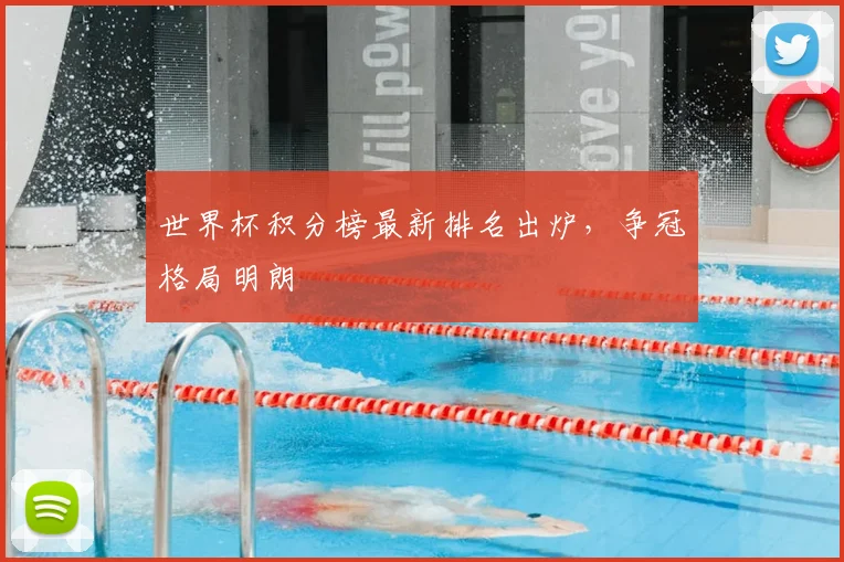 世界杯积分榜最新排名出炉，争冠格局明朗