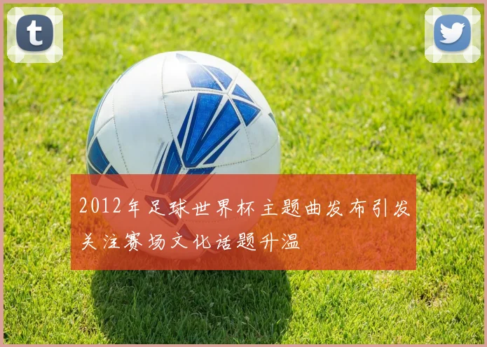 2012年足球世界杯主题曲发布引发关注赛场文化话题升温