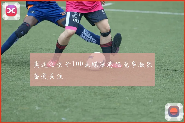 奥运会女子100米蝶泳赛场竞争激烈备受关注