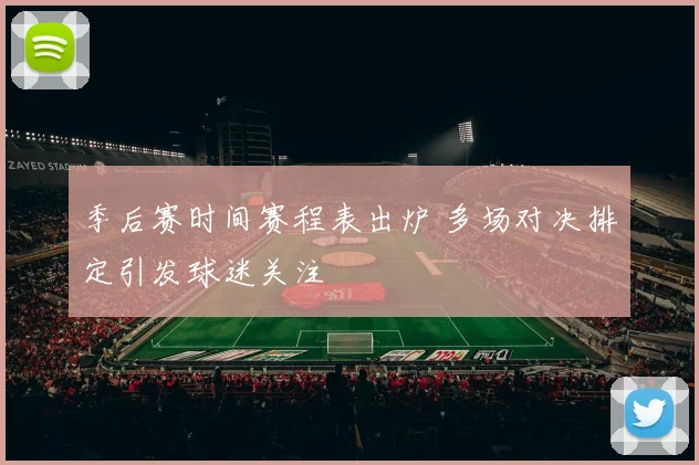 季后赛时间赛程表出炉 多场对决排定引发球迷关注