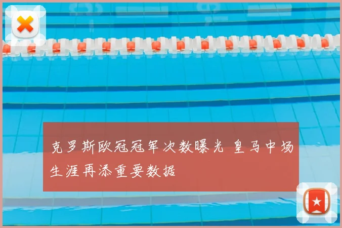 克罗斯欧冠冠军次数曝光 皇马中场生涯再添重要数据