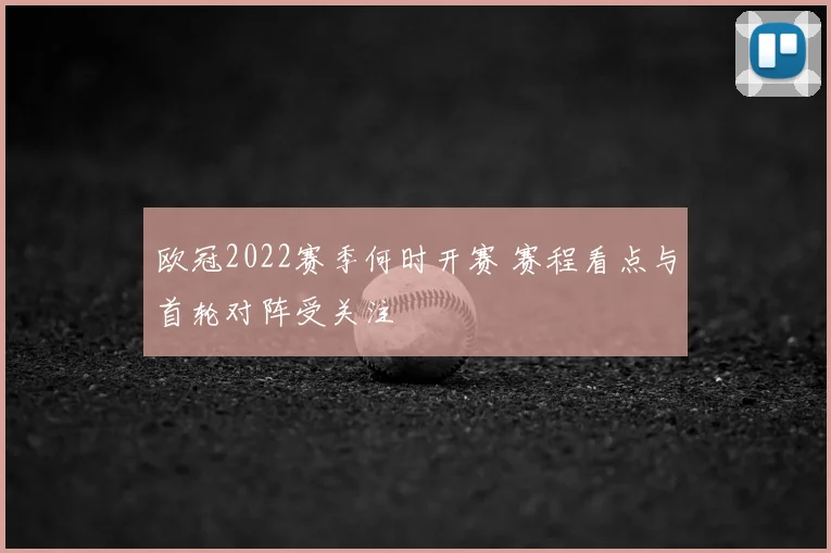 欧冠2022赛季何时开赛 赛程看点与首轮对阵受关注