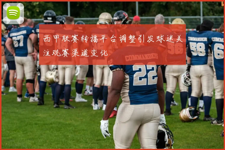 西甲联赛转播平台调整引发球迷关注观赛渠道变化