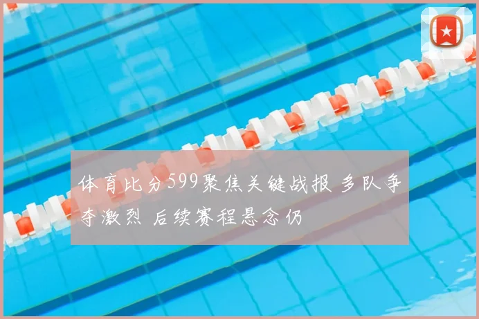 体育比分599聚焦关键战报 多队争夺激烈 后续赛程悬念仍